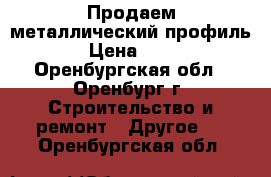 Продаем металлический профиль › Цена ­ 90 - Оренбургская обл., Оренбург г. Строительство и ремонт » Другое   . Оренбургская обл.